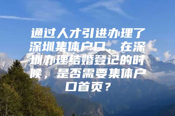 通过人才引进办理了深圳集体户口，在深圳办理结婚登记的时候，是否需要集体户口首页？