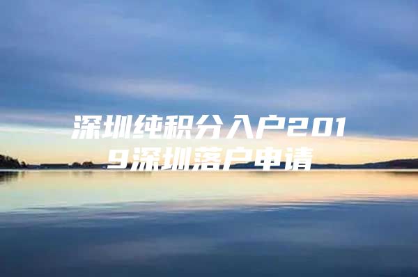 深圳纯积分入户2019深圳落户申请
