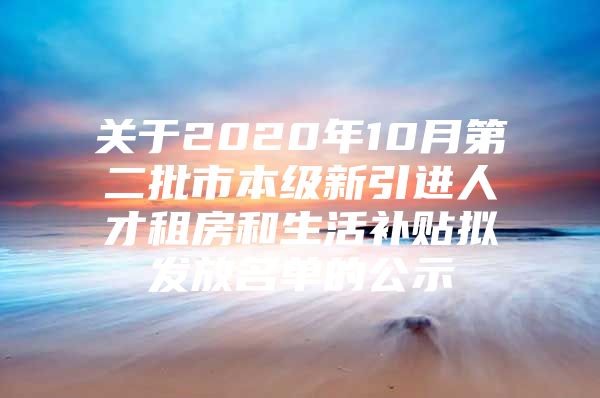 关于2020年10月第二批市本级新引进人才租房和生活补贴拟发放名单的公示