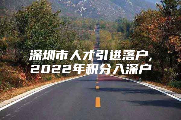 深圳市人才引进落户,2022年积分入深户
