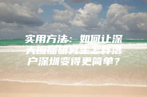 实用方法：如何让深大应届研究生怎样落户深圳变得更简单？