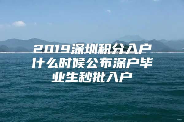 2019深圳积分入户什么时候公布深户毕业生秒批入户