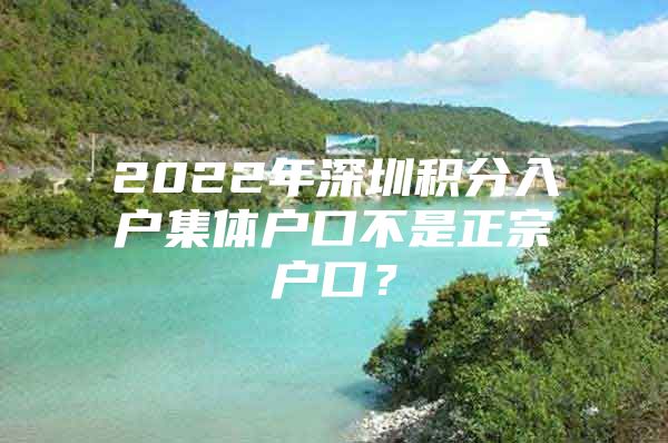2022年深圳积分入户集体户口不是正宗户口？