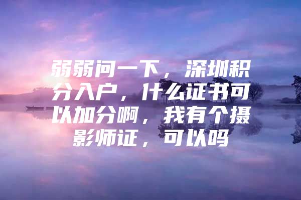 弱弱问一下，深圳积分入户，什么证书可以加分啊，我有个摄影师证，可以吗