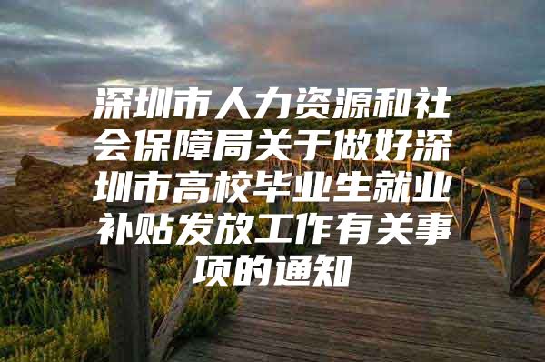 深圳市人力资源和社会保障局关于做好深圳市高校毕业生就业补贴发放工作有关事项的通知