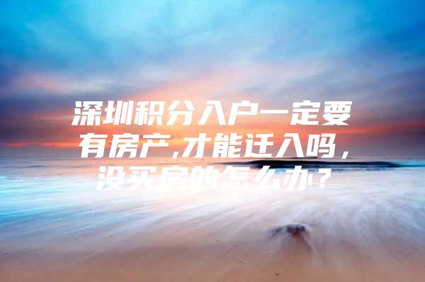 深圳积分入户一定要有房产,才能迁入吗，没买房的怎么办？