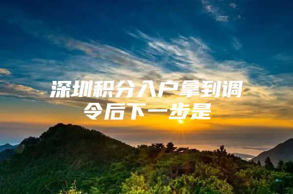 深圳积分入户拿到调令后下一步是