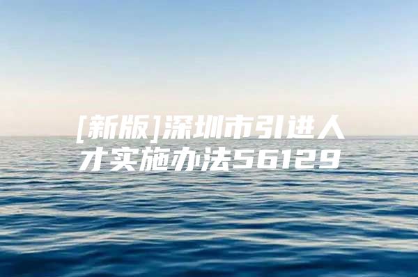 [新版]深圳市引进人才实施办法56129