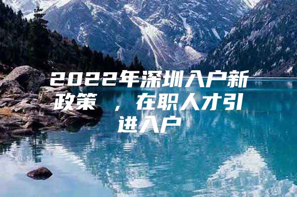 2022年深圳入户新政策 ，在职人才引进入户