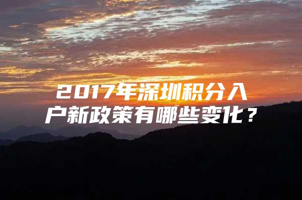 2017年深圳积分入户新政策有哪些变化？