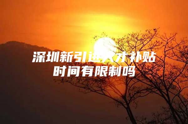 深圳新引进人才补贴时间有限制吗