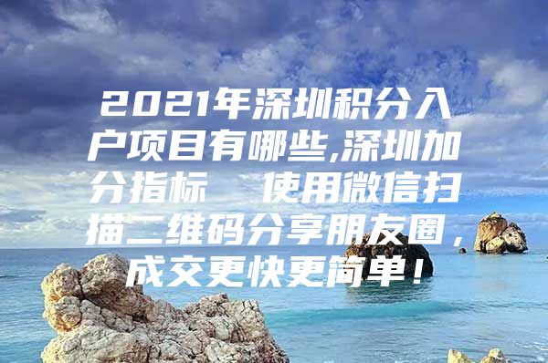 2021年深圳积分入户项目有哪些,深圳加分指标  使用微信扫描二维码分享朋友圈，成交更快更简单！