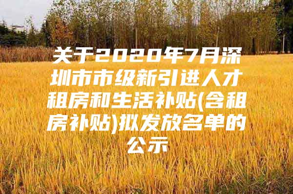 关于2020年7月深圳市市级新引进人才租房和生活补贴(含租房补贴)拟发放名单的公示