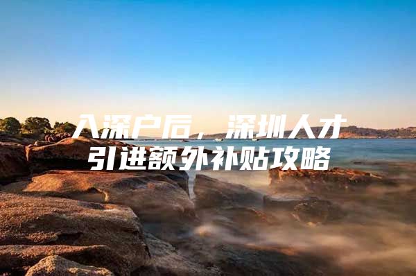 入深户后，深圳人才引进额外补贴攻略