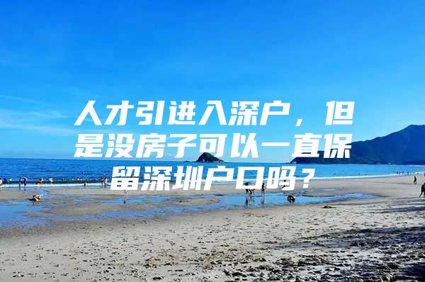 人才引进入深户，但是没房子可以一直保留深圳户口吗？