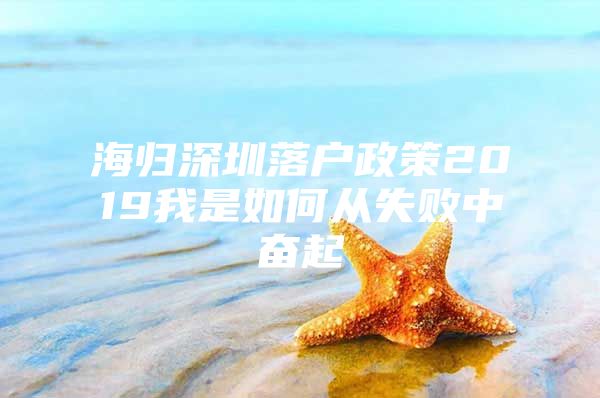 海归深圳落户政策2019我是如何从失败中奋起