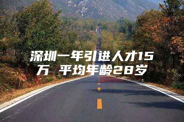 深圳一年引进人才15万 平均年龄28岁