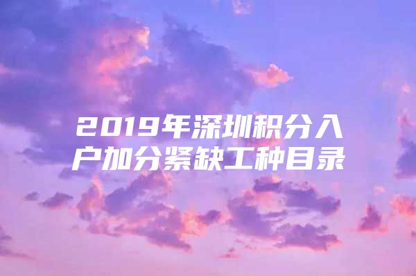 2019年深圳积分入户加分紧缺工种目录