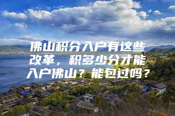 佛山积分入户有这些改革，积多少分才能入户佛山？能包过吗？