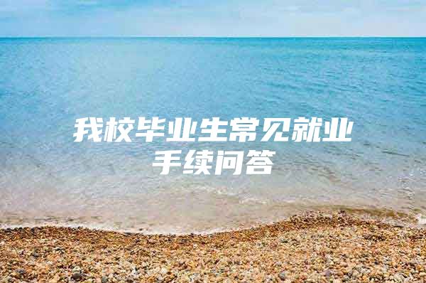我校毕业生常见就业手续问答