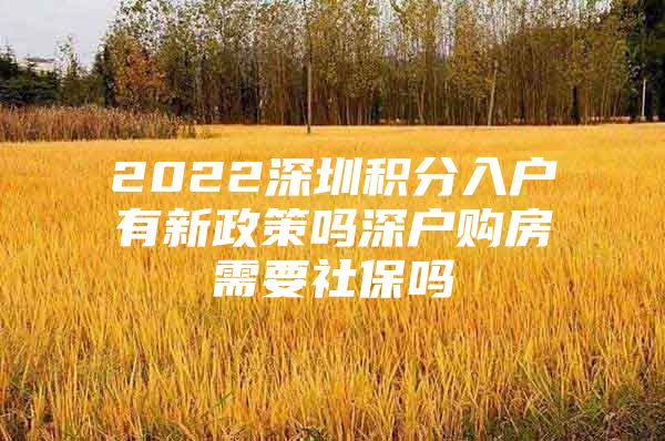 2022深圳积分入户有新政策吗深户购房需要社保吗