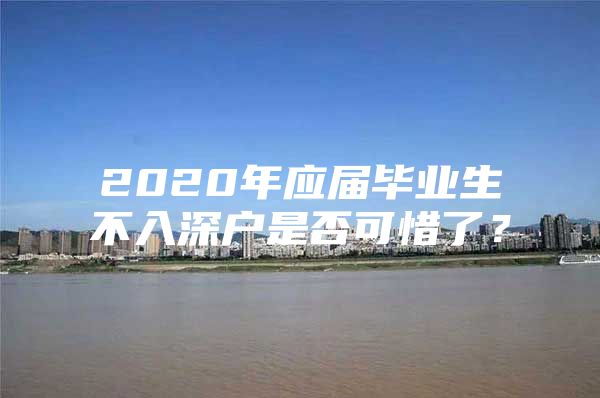 2020年应届毕业生不入深户是否可惜了？