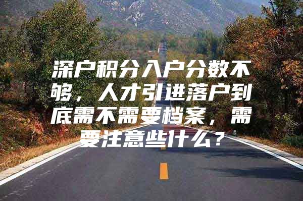 深户积分入户分数不够，人才引进落户到底需不需要档案，需要注意些什么？