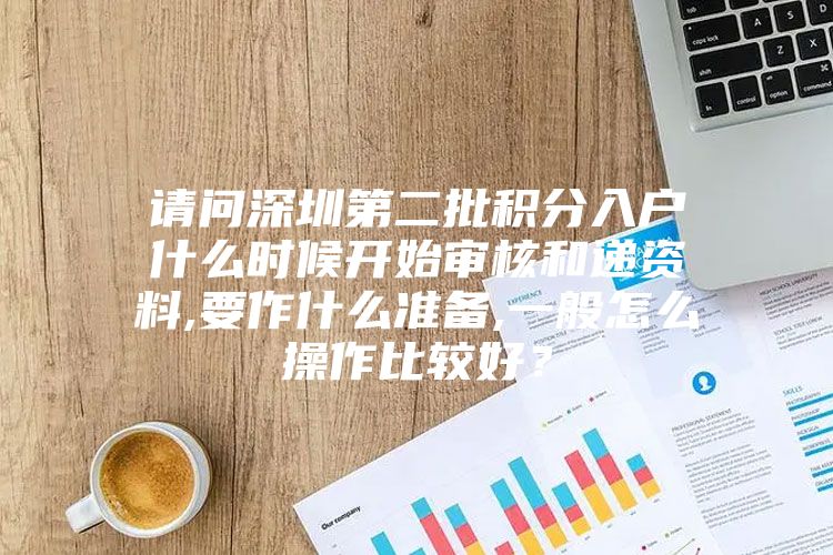 请问深圳第二批积分入户什么时候开始审核和递资料,要作什么准备,一般怎么操作比较好？