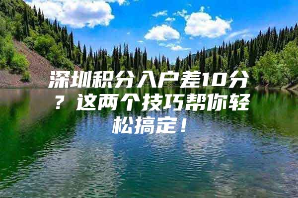 深圳积分入户差10分？这两个技巧帮你轻松搞定！