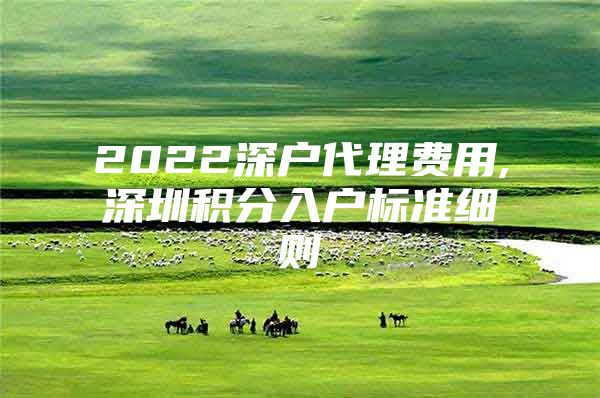 2022深户代理费用,深圳积分入户标准细则