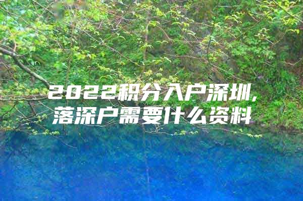 2022积分入户深圳,落深户需要什么资料