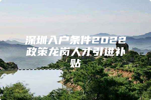 深圳入户条件2022政策龙岗人才引进补贴