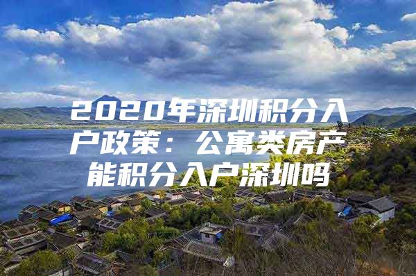 2020年深圳积分入户政策：公寓类房产能积分入户深圳吗