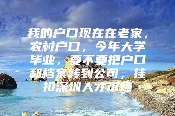 我的户口现在在老家，农村户口，今年大学毕业，要不要把户口和档案转到公司，挂扣深圳人才市场