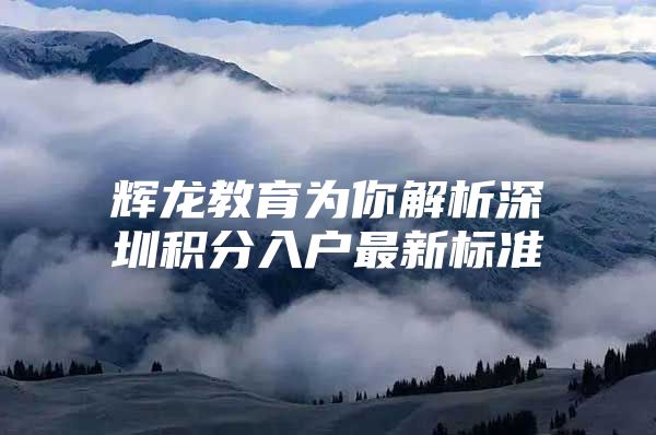 辉龙教育为你解析深圳积分入户最新标准