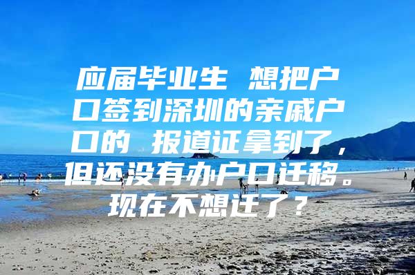 应届毕业生 想把户口签到深圳的亲戚户口的 报道证拿到了，但还没有办户口迁移。现在不想迁了？
