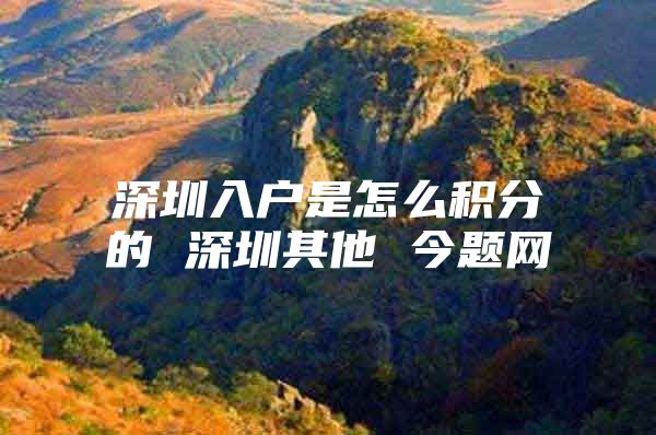 深圳入户是怎么积分的 深圳其他 今题网