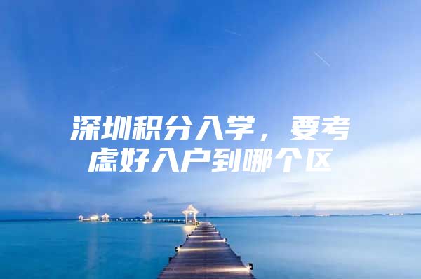 深圳积分入学，要考虑好入户到哪个区