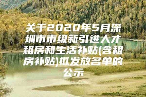关于2020年5月深圳市市级新引进人才租房和生活补贴(含租房补贴)拟发放名单的公示
