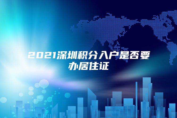 2021深圳积分入户是否要办居住证
