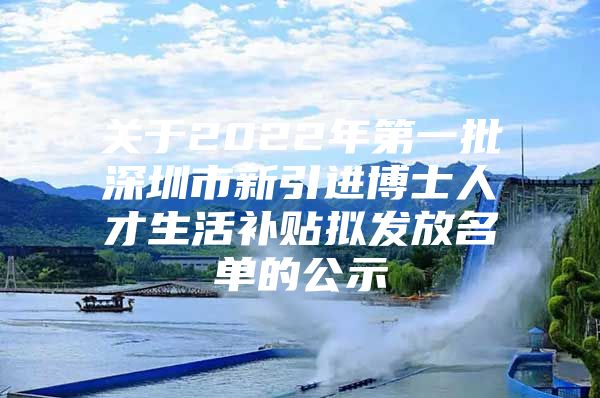 关于2022年第一批深圳市新引进博士人才生活补贴拟发放名单的公示
