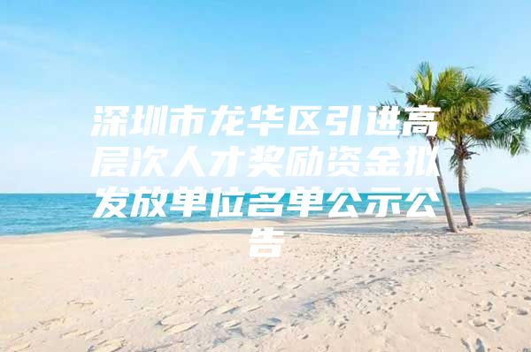 深圳市龙华区引进高层次人才奖励资金拟发放单位名单公示公告