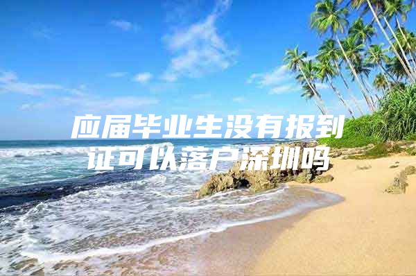 应届毕业生没有报到证可以落户深圳吗