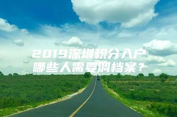 2019深圳积分入户哪些人需要调档案？