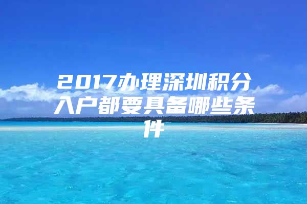 2017办理深圳积分入户都要具备哪些条件