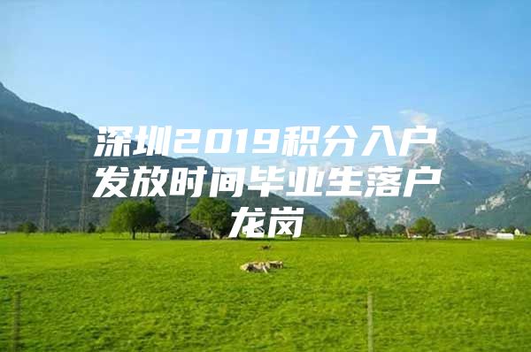 深圳2019积分入户发放时间毕业生落户龙岗