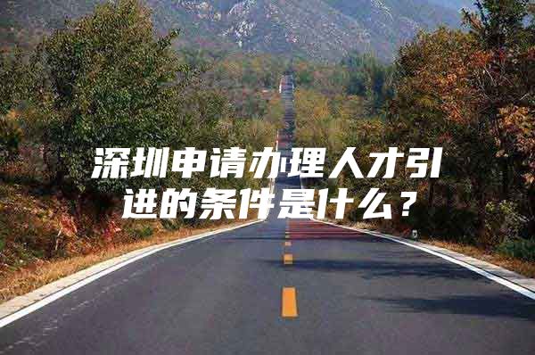 深圳申请办理人才引进的条件是什么？