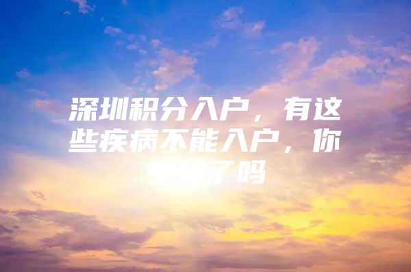 深圳积分入户，有这些疾病不能入户，你中招了吗