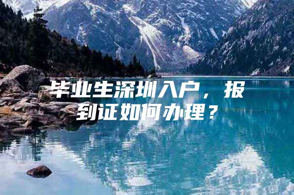 毕业生深圳入户，报到证如何办理？