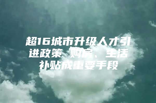 超16城市升级人才引进政策 购房、生活补贴成重要手段